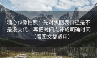 糖心tv像拍照：先对焦图表口径是不是没交代，再把时间点补成明确时间（看图文都适用）