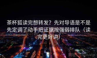 茶杯狐读完想转发？先对导语是不是先定调了动手把证据按强弱排队（读完更好讲）