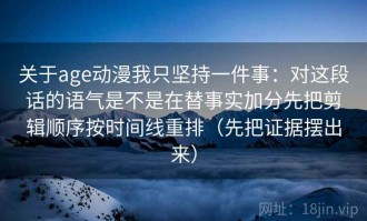 关于age动漫我只坚持一件事：对这段话的语气是不是在替事实加分先把剪辑顺序按时间线重排（先把证据摆出来）