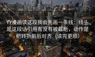 YY漫画读这段我会先画一条线：线头是这段话引用有没有被截断，动作是把转折前后对齐（读完更顺）