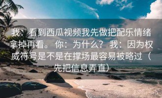 我：看到西瓜视频我先做把配乐情绪拿掉再看。 你：为什么？ 我：因为权威符号是不是在撑场最容易被略过（先把信息弄直）