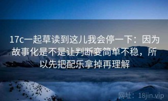 17c一起草读到这儿我会停一下：因为故事化是不是让判断变简单不稳，所以先把配乐拿掉再理解