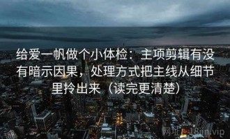 给爱一帆做个小体检：主项剪辑有没有暗示因果，处理方式把主线从细节里拎出来（读完更清楚）