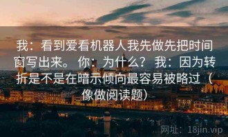 我：看到爱看机器人我先做先把时间窗写出来。 你：为什么？ 我：因为转折是不是在暗示倾向最容易被略过（像做阅读题）