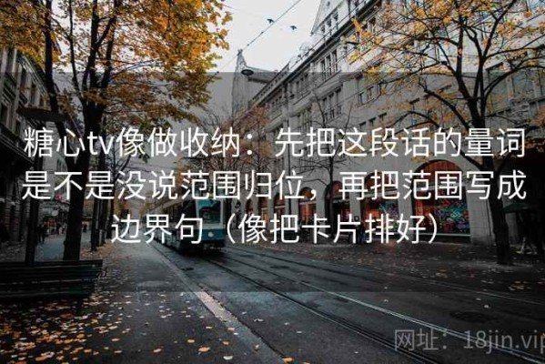 糖心tv像做收纳：先把这段话的量词是不是没说范围归位，再把范围写成边界句（像把卡片排好）