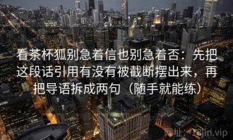 看茶杯狐别急着信也别急着否：先把这段话引用有没有被截断摆出来，再把导语拆成两句（随手就能练）