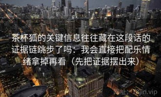 茶杯狐的关键信息往往藏在这段话的证据链跳步了吗：我会直接把配乐情绪拿掉再看（先把证据摆出来）