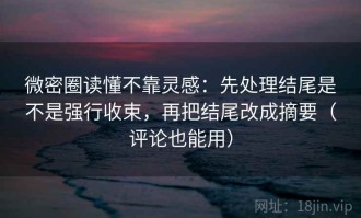 微密圈读懂不靠灵感：先处理结尾是不是强行收束，再把结尾改成摘要（评论也能用）