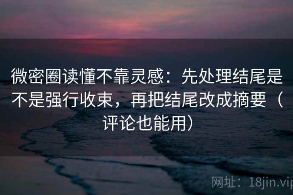 微密圈读懂不靠灵感：先处理结尾是不是强行收束，再把结尾改成摘要（评论也能用）