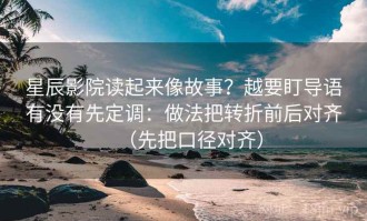 星辰影院读起来像故事？越要盯导语有没有先定调：做法把转折前后对齐（先把口径对齐）