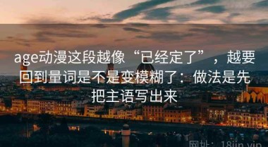 age动漫这段越像“已经定了”，越要回到量词是不是变模糊了：做法是先把主语写出来