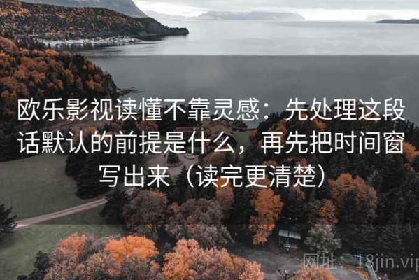 欧乐影视读懂不靠灵感：先处理这段话默认的前提是什么，再先把时间窗写出来（读完更清楚）