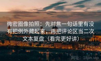 微密圈像拍照：先对焦一句话里有没有把例外藏起来，再把评论区当二次文本复盘（看完更好讲）