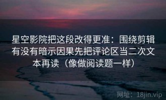 星空影院把这段改得更准：围绕剪辑有没有暗示因果先把评论区当二次文本再读（像做阅读题一样）