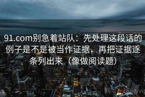 91.com别急着站队：先处理这段话的例子是不是被当作证据，再把证据逐条列出来（像做阅读题）