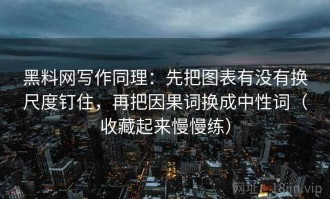 黑料网写作同理：先把图表有没有换尺度钉住，再把因果词换成中性词（收藏起来慢慢练）