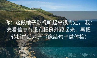 你：这段柚子影视听起来很肯定。 我：先看信息有没有把例外藏起来，再把转折前后对齐（像给句子做体检）