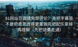 91网站页面读完想评论？先把字幕是不是把意思改得更重做完把配乐拿掉再理解（先把链条走通）