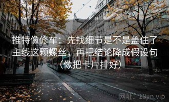 推特像修车：先找细节是不是盖住了主线这颗螺丝，再把结论降成假设句（像把卡片排好）
