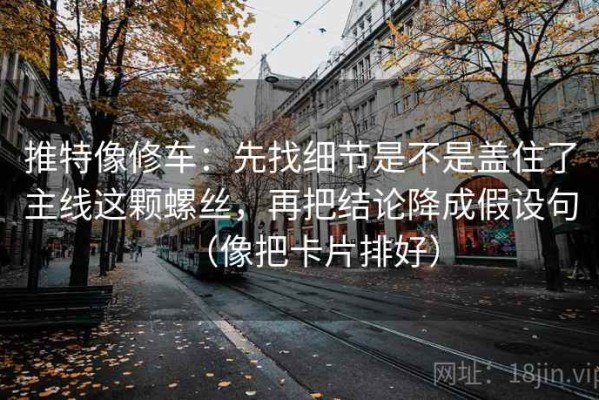 推特像修车：先找细节是不是盖住了主线这颗螺丝，再把结论降成假设句（像把卡片排好）