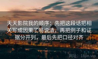 天天影院我的顺序：先把这段话把相关写成因果了吗说清，再把例子和证据分开列，最后先把口径对齐