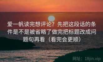 爱一帆读完想评论？先把这段话的条件是不是被省略了做完把标题改成问题句再看（看完会更顺）