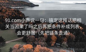 91.com小声说一句：搞定这段话把相关当因果了吗之后再把条件补成列表，会更舒服（先把链条走通）