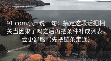 91.com小声说一句：搞定这段话把相关当因果了吗之后再把条件补成列表，会更舒服（先把链条走通）
