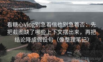 看糖心Vlog别急着信也别急着否：先把截图缺了哪些上下文摆出来，再把结论降成假设句（像整理笔记）