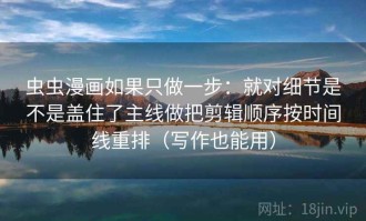 虫虫漫画如果只做一步：就对细节是不是盖住了主线做把剪辑顺序按时间线重排（写作也能用）