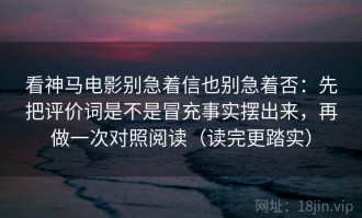 看神马电影别急着信也别急着否：先把评价词是不是冒充事实摆出来，再做一次对照阅读（读完更踏实）