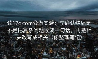 读17c com像做实验：先确认结尾是不是把复杂问题收成一句话，再把相关改写成相关（像整理笔记）