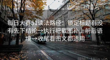 每日大赛51读法路径：锁定标题有没有先下结论→执行把截图补上前后语境→收尾看图文都适用