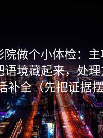 给天天影院做个小体检：主项一张图有没有把语境藏起来，处理方式把引用原话补全（先把证据摆出来）