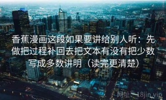 香蕉漫画这段如果要讲给别人听：先做把过程补回去把文本有没有把少数写成多数讲明（读完更清楚）