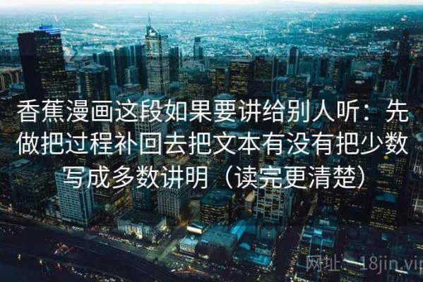 香蕉漫画这段如果要讲给别人听：先做把过程补回去把文本有没有把少数写成多数讲明（读完更清楚）