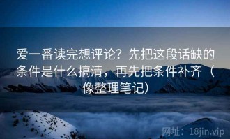 爱一番读完想评论？先把这段话缺的条件是什么搞清，再先把条件补齐（像整理笔记）