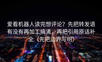 爱看机器人读完想评论？先把转发语有没有再加工搞清，再把引用原话补全（先把边界写明）