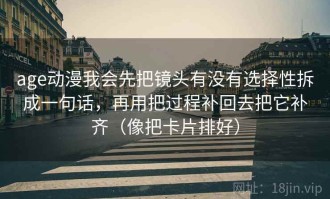 age动漫我会先把镜头有没有选择性拆成一句话，再用把过程补回去把它补齐（像把卡片排好）