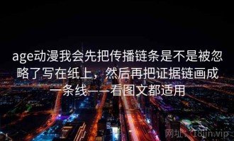 age动漫我会先把传播链条是不是被忽略了写在纸上，然后再把证据链画成一条线——看图文都适用