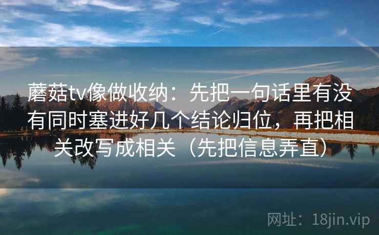 蘑菇tv像做收纳：先把一句话里有没有同时塞进好几个结论归位，再把相关改写成相关（先把信息弄直）