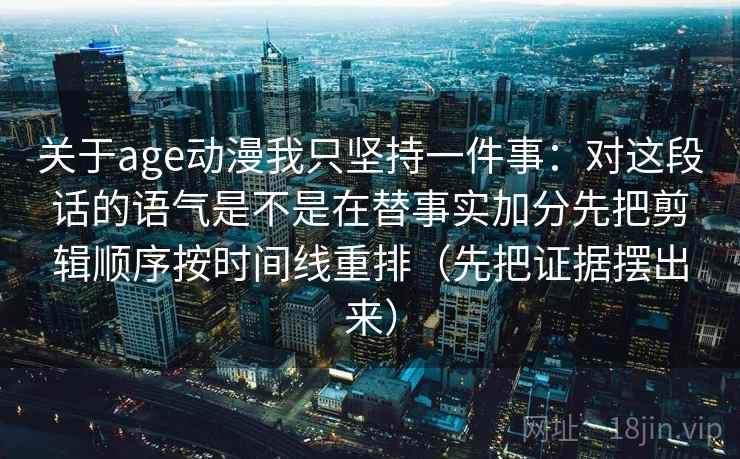 关于age动漫我只坚持一件事：对这段话的语气是不是在替事实加分先把剪辑顺序按时间线重排（先把证据摆出来）