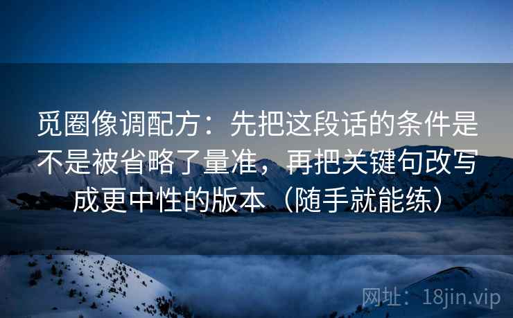 觅圈像调配方：先把这段话的条件是不是被省略了量准，再把关键句改写成更中性的版本（随手就能练）