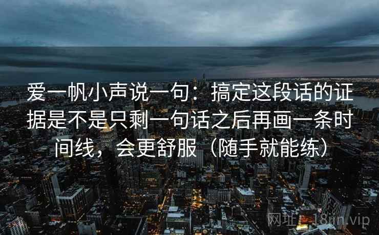 爱一帆小声说一句：搞定这段话的证据是不是只剩一句话之后再画一条时间线，会更舒服（随手就能练）