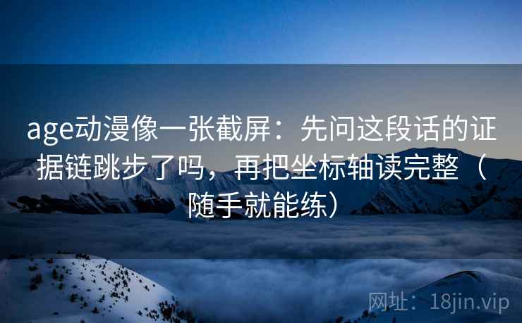 age动漫像一张截屏：先问这段话的证据链跳步了吗，再把坐标轴读完整（随手就能练）