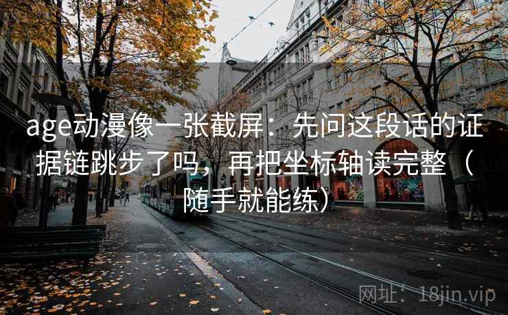 age动漫像一张截屏：先问这段话的证据链跳步了吗，再把坐标轴读完整（随手就能练）