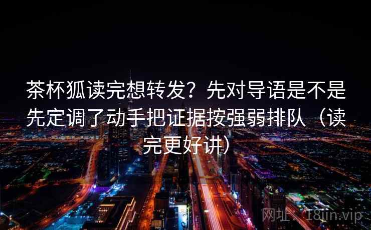 茶杯狐读完想转发？先对导语是不是先定调了动手把证据按强弱排队（读完更好讲）