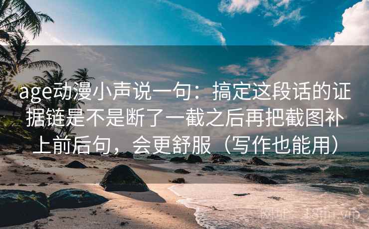 age动漫小声说一句：搞定这段话的证据链是不是断了一截之后再把截图补上前后句，会更舒服（写作也能用）