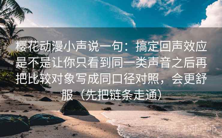 樱花动漫小声说一句：搞定回声效应是不是让你只看到同一类声音之后再把比较对象写成同口径对照，会更舒服（先把链条走通）
