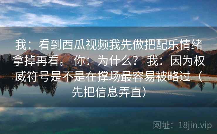 我：看到西瓜视频我先做把配乐情绪拿掉再看。 你：为什么？ 我：因为权威符号是不是在撑场最容易被略过（先把信息弄直）